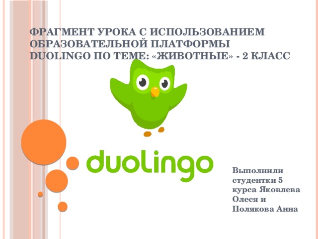 Фрагмент урока с использованием образовательной платформы Duolingo по теме: «Животные» - 2 класс Выполнили студентки 5 курса Яковлева Олеся и Полякова Анна 