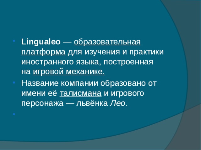 Lingualeo  —  образовательная платформа  для изучения и практики иностранного языка, построенная на  игровой механике. Название компании образовано от имени её  талисмана  и игрового персонажа — львёнка  Лео .   