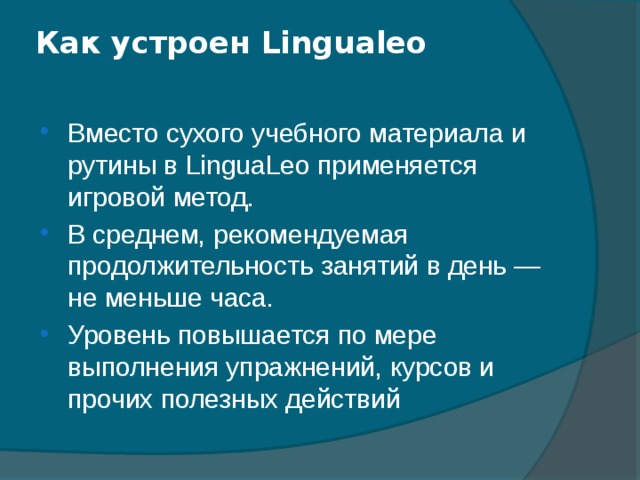 Как устроен Lingualeo   Вместо сухого учебного материала и рутины в LinguaLeo применяется игровой метод. В среднем, рекомендуемая продолжительность занятий в день — не меньше часа. Уровень повышается по мере выполнения упражнений, курсов и прочих полезных действий 