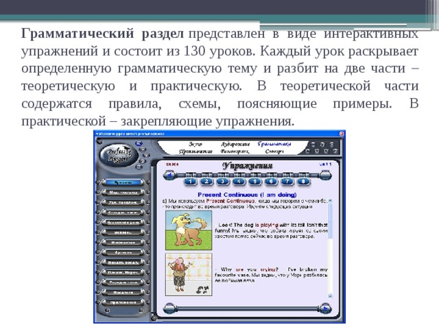 Грамматический раздел  представлен в виде интерактивных упражнений и состоит из 130 уроков. Каждый урок раскрывает определенную грамматическую тему и разбит на две части – теоретическую и практическую. В теоретической части содержатся правила, схемы, поясняющие примеры. В практической – закрепляющие упражнения. 