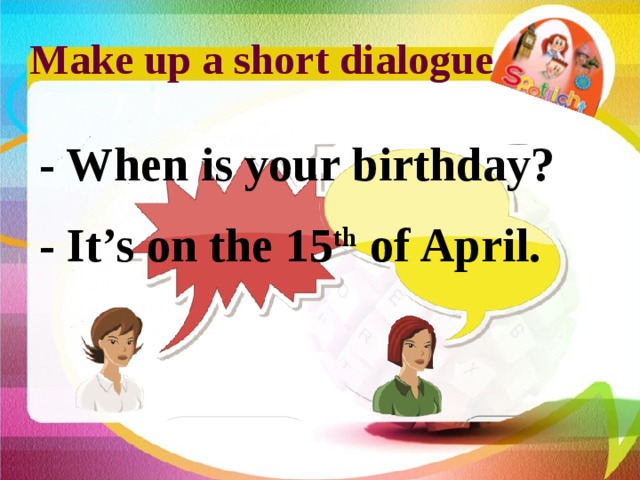 Make up a short dialogue - When is your birthday? - It’s on the 15 th of April. 