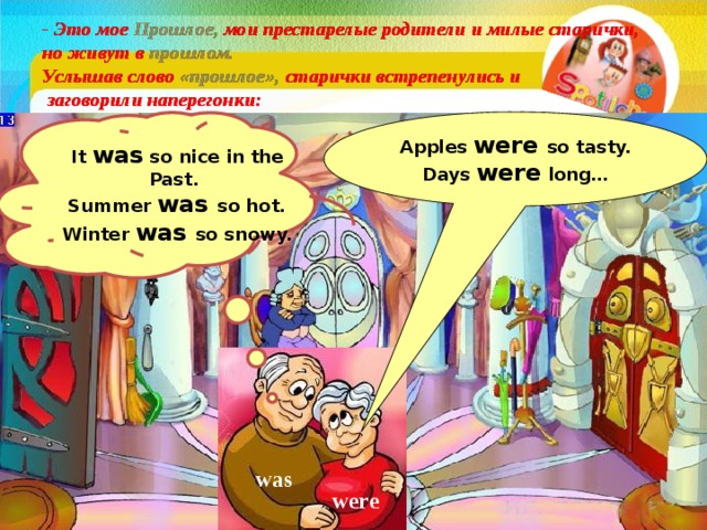 - Это мое   Прошлое ,  мои престарелые родители и милые старички, но живут в прошлом.  Услышав слово «прошлое», старички встрепенулись и  заговорили наперегонки: It was so nice in the Past. Apples were so tasty. Summer was so hot. Days were long… Winter was so snowy. was were  