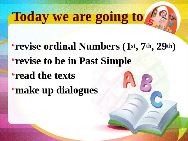 Today we are going to revise ordinal Numbers (1 st , 7 th , 29 th ) revise to be in Past Simple read the texts make up dialogues  
