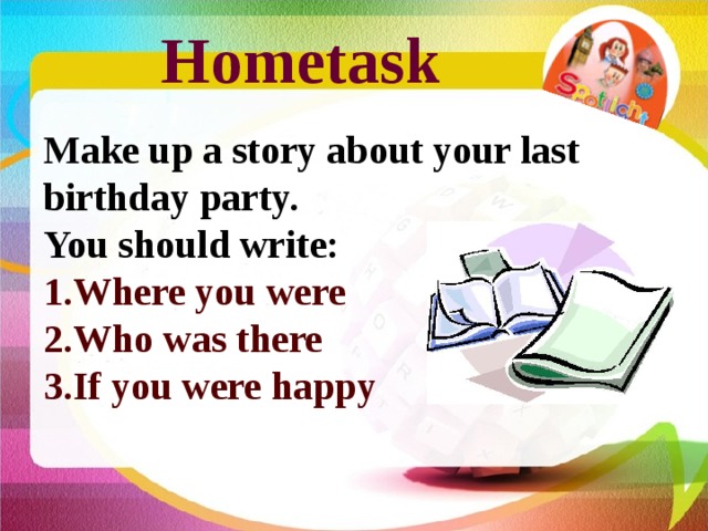 Hometask Make up a story about your last birthday party. You should write: Where you were Who was there If you were happy 