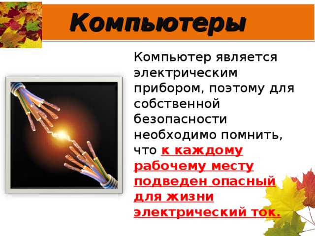 Компьютеры Компьютер является электрическим прибором, поэтому для собственной безопасности необходимо помнить, что к каждому рабочему месту подведен опасный для жизни электрический ток.  
