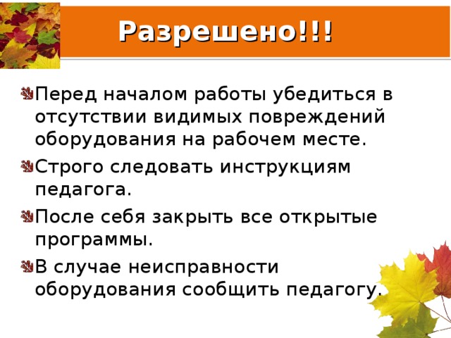 Разрешено!!! Перед началом работы убедиться в отсутствии видимых повреждений оборудования на рабочем месте. Строго следовать инструкциям педагога. После себя закрыть все открытые программы. В случае неисправности оборудования сообщить педагогу. 