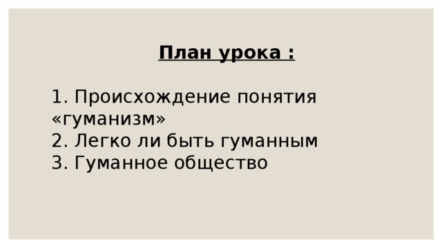 План урока : 1. Происхождение понятия «гуманизм» 2. Легко ли быть гуманным 3. Гуманное общество 