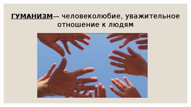 ГУМАНИЗМ — человеколюбие, уважительное отношение к людям 