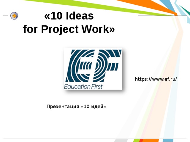  «10 Ideas  for Project Work» https://www.ef.ru/ Презентация «10 идей» 