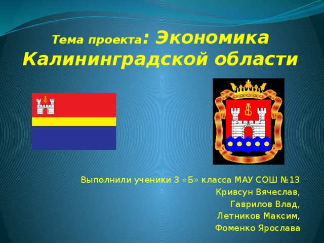 Тема проекта : Экономика Калининградской области Выполнили ученики 3 «Б» класса МАУ СОШ №13  Кривсун Вячеслав, Гаврилов Влад, Летников Максим, Фоменко Ярослава 