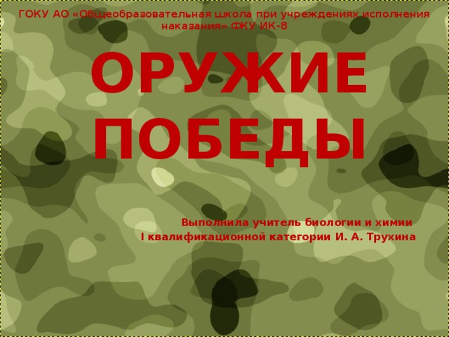 ГОКУ АО «Общеобразовательная школа при учреждениях исполнения наказания» ФКУ ИК-8 ОРУЖИЕ ПОБЕДЫ  Выполнила учитель биологии и химии I квалификационной категории И. А. Трухина     