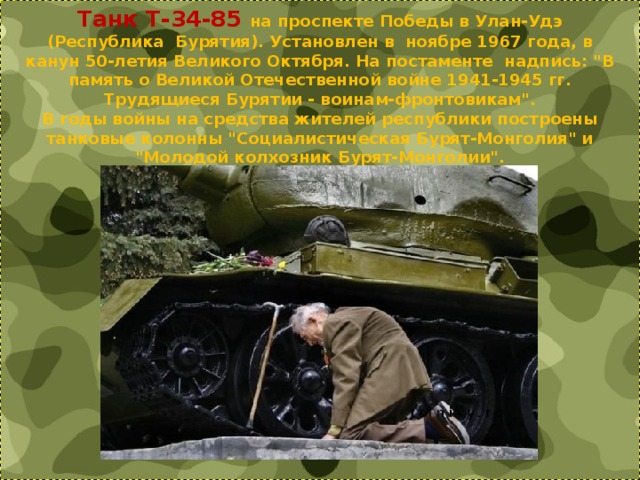 Танк Т-34-85 на проспекте Победы в Улан-Удэ (Республика  Бурятия). Установлен в  ноябре 1967 года, в канун 50-летия Великого Октября. На постаменте  надпись: 