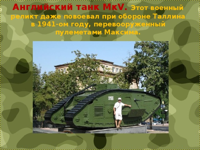Английский танк МкV. Этот военный реликт даже повоевал при обороне Таллина в 1941-ом году, перевооруженный пулеметами Максима. 