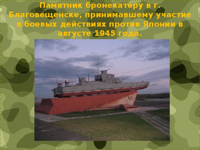 Памятник бронекатеру в г. Благовещенске, принимавшему участие в боевых действиях против Японии в августе 1945 года. 