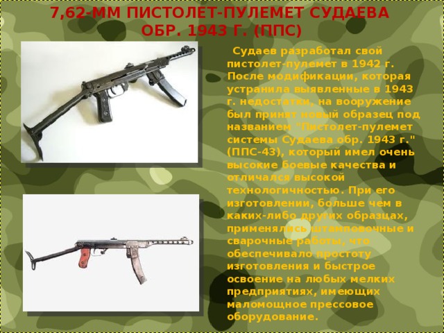 7,62-ММ ПИСТОЛЕТ-ПУЛЕМЕТ СУДАЕВА  ОБР. 1943 Г. (ППС)  Судаев разработал свой пистолет-пулемет в 1942 г. После модификации, которая устранила выявленные в 1943 г. недостатки, на вооружение был принят новый образец под названием 