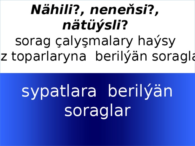 Nähili ? , neneňsi ? , nätüýsli ?  sorag çalyşmalary haýsy söz toparlaryna berilýän soraglar     sypatlara berilýän  soraglar   Welcome to Power Jeopardy   © Don Link, Indian Creek School, 2004 You can easily customize this template to create your own Jeopardy game. Simply follow the step-by-step instructions that appear on Slides 1-3.  