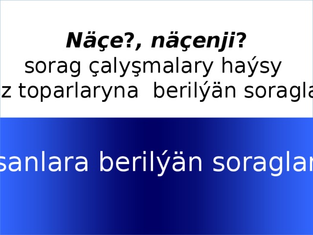  Näçe ? , näçenji ?  sorag çalyşmalary haýsy söz toparlaryna berilýän soraglar    sanlara berilýän soraglar   Welcome to Power Jeopardy   © Don Link, Indian Creek School, 2004 You can easily customize this template to create your own Jeopardy game. Simply follow the step-by-step instructions that appear on Slides 1-3.  