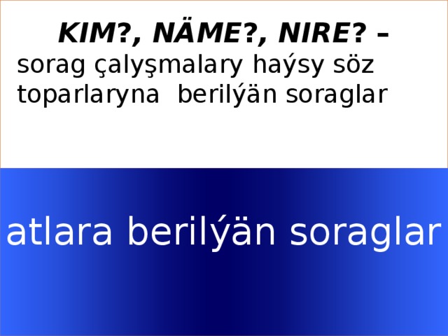   KIM ? , NÄME ? , NIRE ? – sorag çalyşmalary haýsy söz toparlaryna berilýän soraglar   atlara berilýän soraglar   Welcome to Power Jeopardy   © Don Link, Indian Creek School, 2004 You can easily customize this template to create your own Jeopardy game. Simply follow the step-by-step instructions that appear on Slides 1-3.  