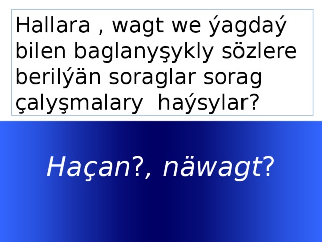 Hallara , wagt we ýagdaý bilen baglanyşykly sözlere berilýän soraglar sorag çalyşmalary haýsylar? Haçan ? , näwagt ?   Welcome to Power Jeopardy   © Don Link, Indian Creek School, 2004 You can easily customize this template to create your own Jeopardy game. Simply follow the step-by-step instructions that appear on Slides 1-3.  