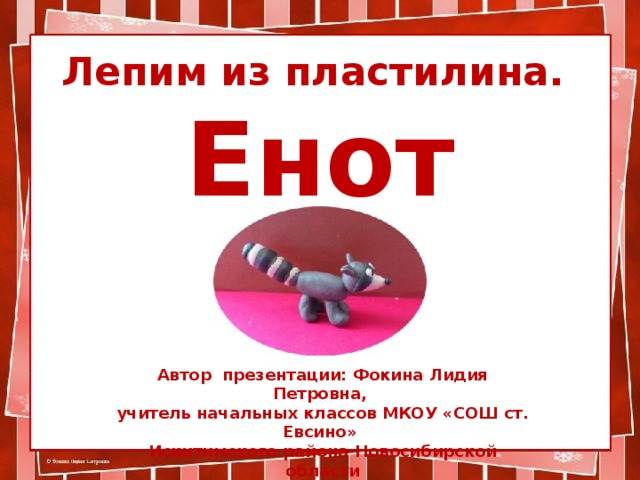 Лепим из пластилина. Енот Автор презентации: Фокина Лидия Петровна, учитель начальных классов МКОУ «СОШ ст. Евсино» Искитимского района Новосибирской области 2017