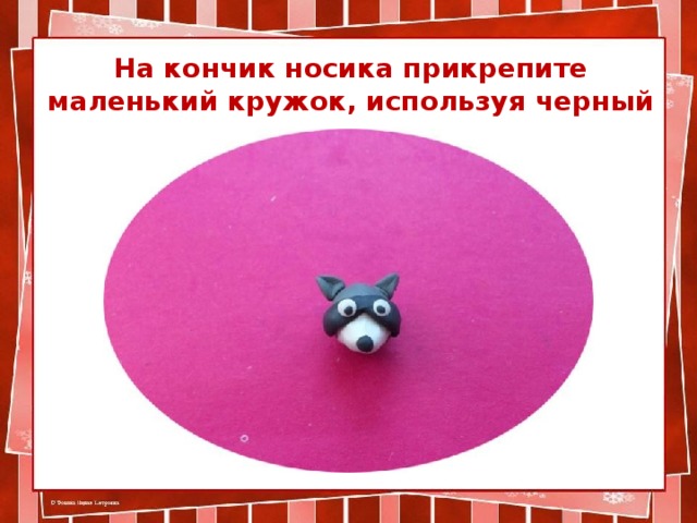 На кончик носика прикрепите маленький кружок, используя черный пластилин
