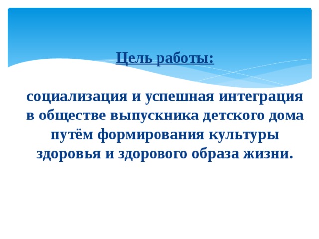 Цель работы:   социализация и успешная интеграция в обществе выпускника детского дома путём формирования культуры здоровья и здорового образа жизни.   