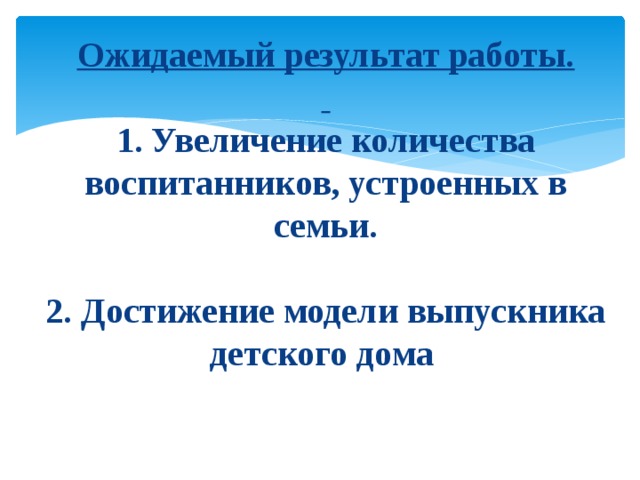  Ожидаемый результат работы.    1. Увеличение количества воспитанни­ков, устроенных в семьи.   2. Достижение модели выпускника детского дома .   