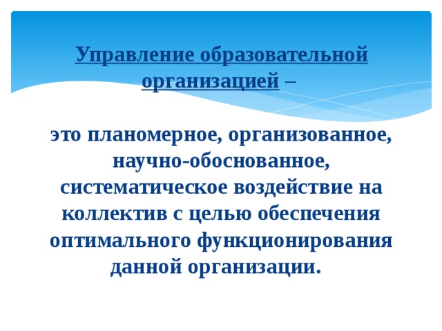 Управление образовательной организацией  –   это планомерное, организованное, научно-обоснованное, систематическое воздействие на коллектив с целью обеспечения оптимального функционирования данной организации. 