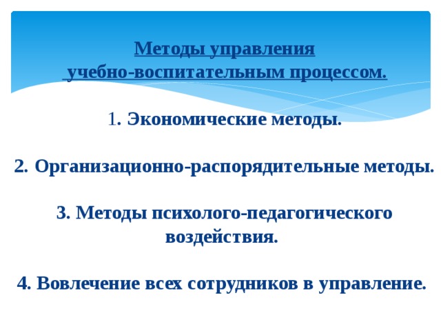    Методы управления  учебно-воспитательным процессом.   1 . Экономические методы.   2. Организационно-распорядительные методы.   3. Методы психолого-педагогического воздействия.   4. Вовлечение всех сотрудников в управление. 