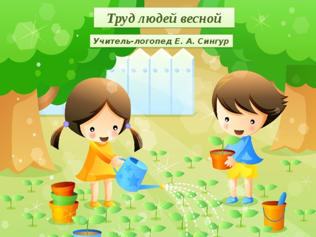 Труд людей весной Учитель-логопед Е. А. Сингур 