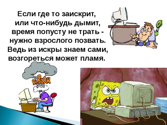    Если где то заискрит,  или что-нибудь дымит,  время попусту не трать -  нужно взрослого позвать.  Ведь из искры знаем сами, возгореться может пламя. 