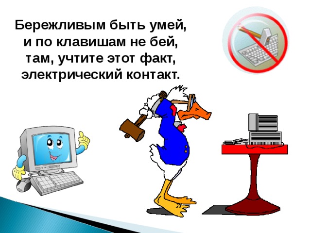 Бережливым быть умей,  и по клавишам не бей,  там, учтите этот факт,  электрический контакт. 