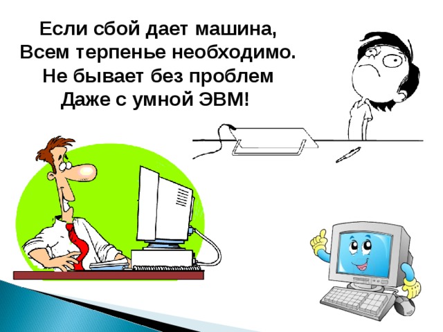 Если сбой дает машина,  Всем  терпенье необходимо.  Не бывает без проблем  Даже с умной ЭВМ!  