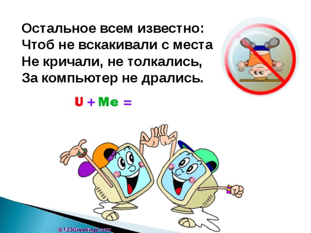 Остальное всем известно:  Чтоб не вскакивали с места  Не кричали, не толкались,  За компьютер не дрались. 