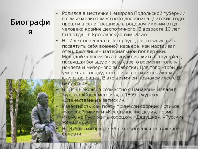 Родился в местечке Немирово Подольской губернии в семье мелкопоместного дворянина. Детские годы прошли в селе Грешневе в родовом имении отца, человека крайне деспотичного. В возрасте 10 лет был отдан в Ярославскую гимназию. В 17 лет переехал в Петербург, но, отказавшись посвятить себя военной карьере, как настаивал отец, был лишён материальной поддержки. Молодой человек был вынужден жить в трущобах, посвящая большую часть своего времени поиску ночлега и мизерного заработка. Для того чтобы не умереть с голоду, стал писать стихи по заказу книготорговцев. В это время он познакомился с В. Белинским. В 1847 Некрасов совместно с Панаевым издавал журнал «Современник», в 1869 - журнал «Отечественные записки». Известность как поэту принесли сборники стихов «Коробейники» и «Крестьянские дети», поэмы «Кому на Руси жить хорошо», «Дедушка», «Русские женщины». В 1875 г. в возрасте 56 лет скончался от тяжелой болезни. Биография Иванова А.В. 