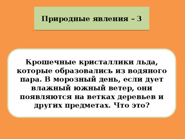 Природные явления – 3 Крошечные кристаллики льда, которые образовались из водяного пара. В морозный день, если дует влажный южный ветер, они появляются на ветках деревьев и других предметах. Что это? 
