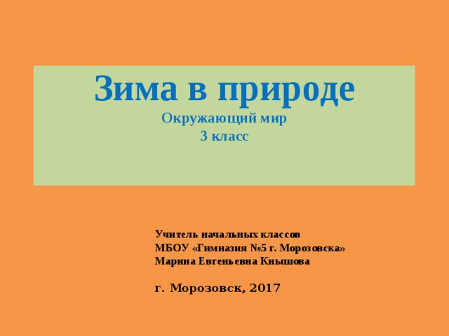 Зима в природе  Окружающий мир  3 класс   Учитель начальных классов МБОУ «Гимназия №5 г. Морозовска» Марина Евгеньевна Кнышова г. Морозовск, 2017 