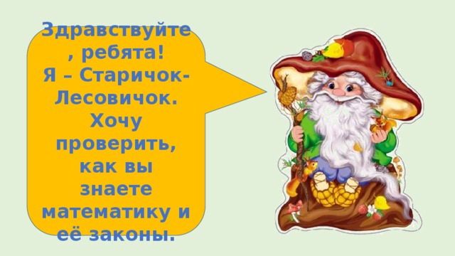Здравствуйте, ребята! Я – Старичок- Лесовичок. Хочу проверить, как вы знаете математику и её законы. 