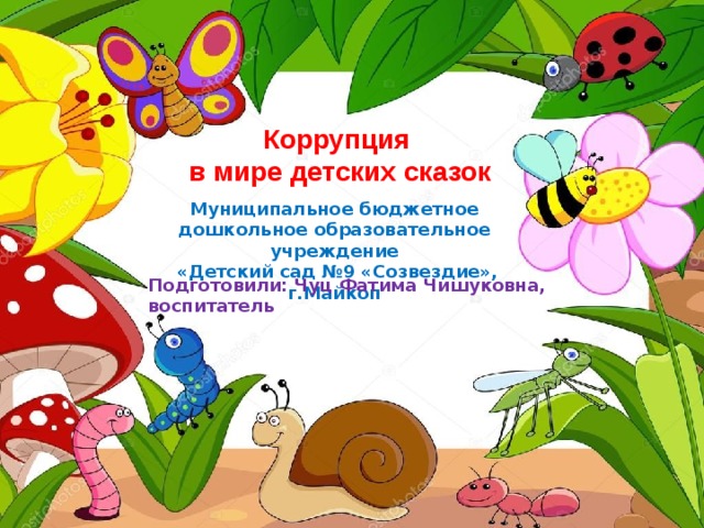 Коррупция  в мире детских сказок Муниципальное бюджетное дошкольное образовательное учреждение  «Детский сад №9 «Созвездие», г.Майкоп Подготовили: Чуц Фатима Чишуковна, воспитатель 