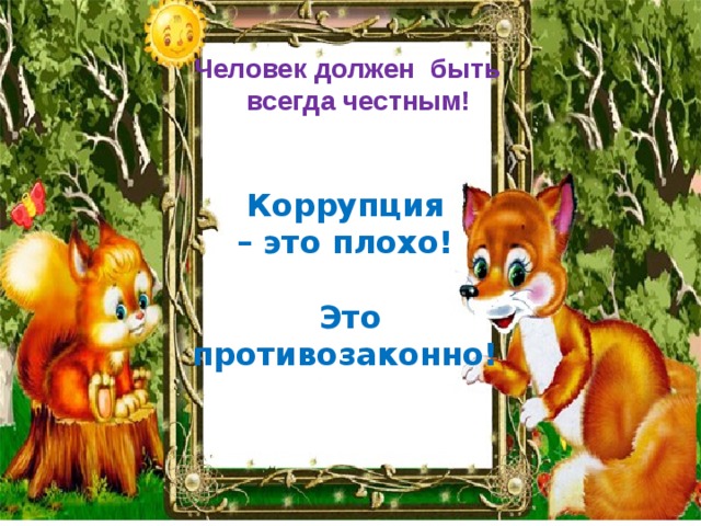 Человек должен быть всегда честным! Коррупция – это плохо!  Это противозаконно! 
