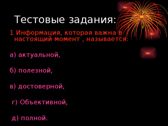  1 Информация, которая важна в настоящий момент , называется:  а) актуальной,  б) полезной,  в) достоверной,  г) Объективной,  д) полной. 