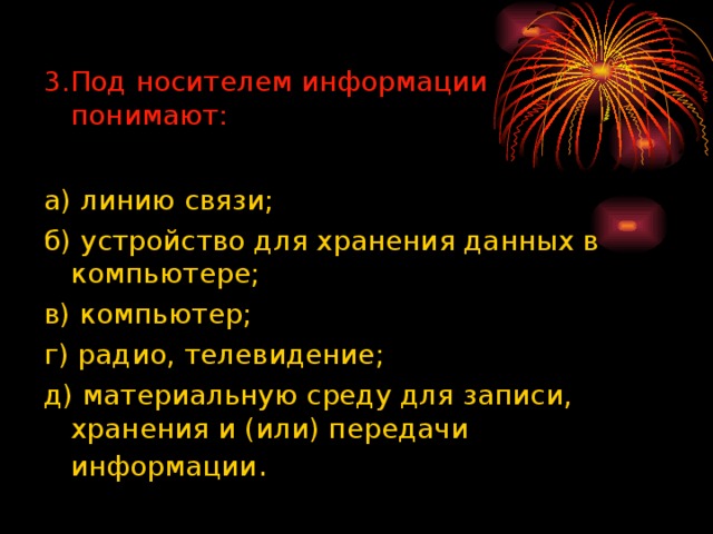 3.Под носителем информации понимают: а) линию связи; б) устройство для хранения данных в компьютере; в) компьютер; г) радио, телевидение; д) материальную среду для записи, хранения и (или) передачи информации 