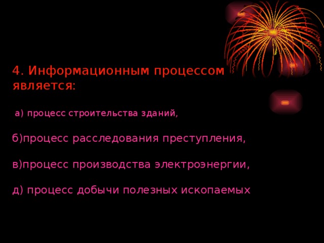 4. Информационным процессом является:  а) процесс строительства зданий, б)процесс расследования преступления, в)процесс производства электроэнергии, д) процесс добычи полезных ископаемых 