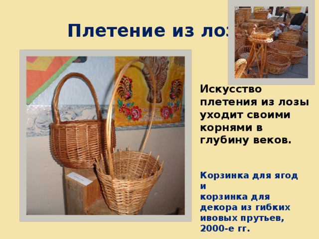 Плетение из лозы Искусство плетения из лозы уходит своими корнями в глубину веков. Корзинка для ягод и корзинка для декора из гибких ивовых прутьев, 2000-е гг. 