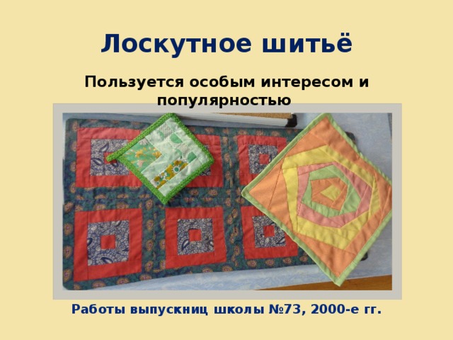 Лоскутное шитьё Пользуется особым интересом и популярностью Работы выпускниц школы №73, 2000-е гг. 