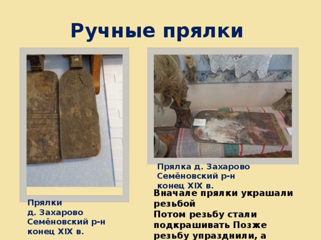 Ручные прялки Прялка д. Захарово Семёновский р-н конец ХIХ в. Вначале прялки украшали резьбой Потом резьбу стали подкрашивать Позже резьбу упразднили, а прялку стали расписывать Прялки д. Захарово Семёновский р-н конец ХIХ в. 