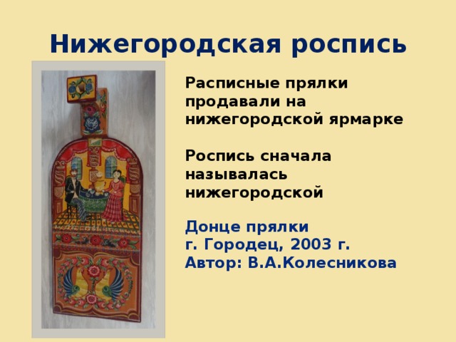 Нижегородская роспись Расписные прялки продавали на нижегородской ярмарке  Роспись сначала называлась нижегородской Донце прялки г. Городец, 2003 г. Автор: В.А.Колесникова 