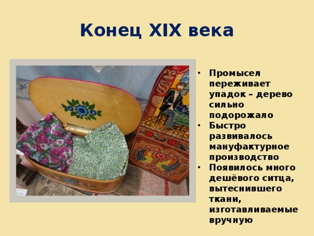 Конец ХIХ века Промысел переживает упадок – дерево сильно подорожало Быстро развивалось мануфактурное производство Появилось много дешёвого ситца, вытеснившего ткани, изготавливаемые вручную 