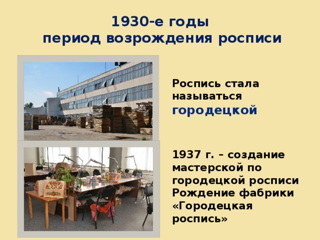 1930-е годы  период возрождения росписи   Роспись стала называться городецкой 1937 г. – создание мастерской по городецкой росписи Рождение фабрики «Городецкая роспись» 