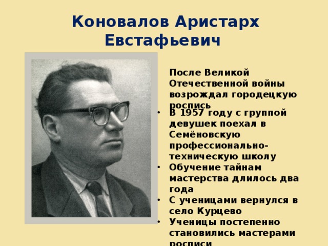 Коновалов Аристарх Евстафьевич После Великой Отечественной войны возрождал городецкую роспись В 1957 году с группой девушек поехал в Семёновскую профессионально-техническую школу Обучение тайнам мастерства длилось два года С ученицами вернулся в село Курцево Ученицы постепенно становились мастерами росписи 